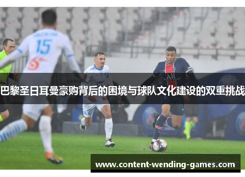 巴黎圣日耳曼豪购背后的困境与球队文化建设的双重挑战