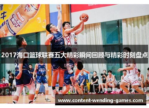 2017海口篮球联赛五大精彩瞬间回顾与精彩时刻盘点