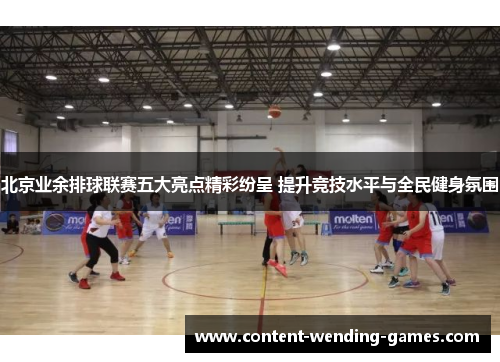北京业余排球联赛五大亮点精彩纷呈 提升竞技水平与全民健身氛围