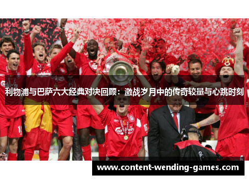 利物浦与巴萨六大经典对决回顾：激战岁月中的传奇较量与心跳时刻