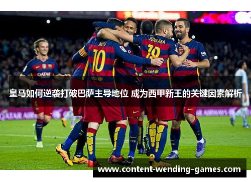 皇马如何逆袭打破巴萨主导地位 成为西甲新王的关键因素解析
