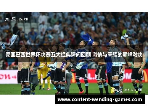 德国巴西世界杯决赛五大经典瞬间回顾 激情与荣耀的巅峰对决