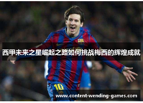 西甲未来之星崛起之路如何挑战梅西的辉煌成就