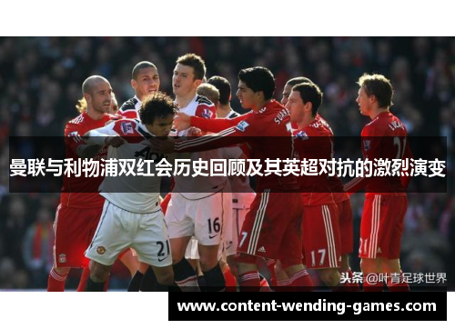 曼联与利物浦双红会历史回顾及其英超对抗的激烈演变