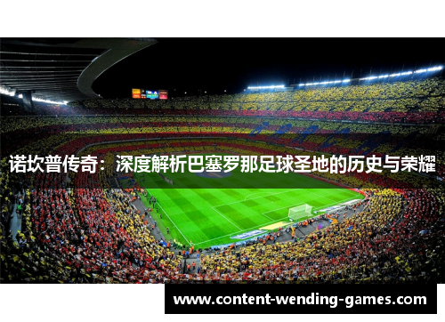 诺坎普传奇：深度解析巴塞罗那足球圣地的历史与荣耀