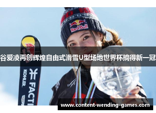 谷爱凌再创辉煌自由式滑雪U型场地世界杯摘得新一冠
