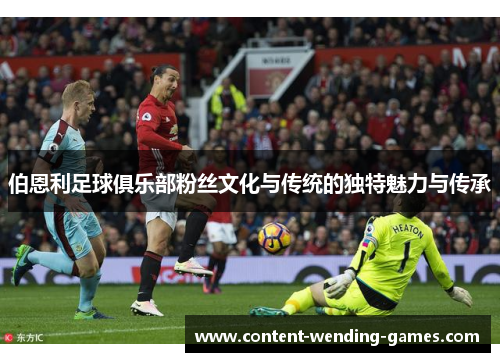 伯恩利足球俱乐部粉丝文化与传统的独特魅力与传承