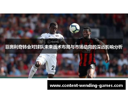 菲奥利奇转会对球队未来战术布局与市场动向的深远影响分析
