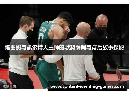 塔图姆与凯尔特人主帅的默契瞬间与背后故事探秘