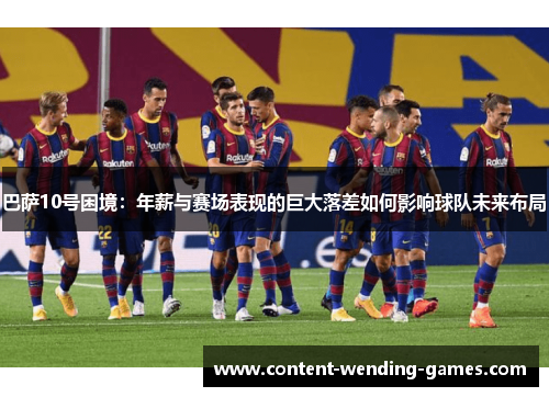 巴萨10号困境：年薪与赛场表现的巨大落差如何影响球队未来布局