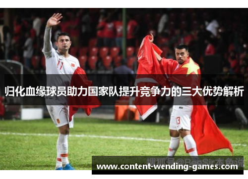 归化血缘球员助力国家队提升竞争力的三大优势解析