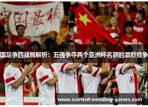 国足争四战局解析：五强争夺两个亚洲杯名额的激烈竞争