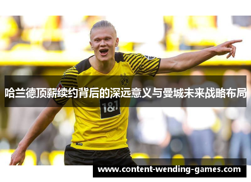 哈兰德顶薪续约背后的深远意义与曼城未来战略布局