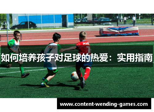 如何培养孩子对足球的热爱：实用指南