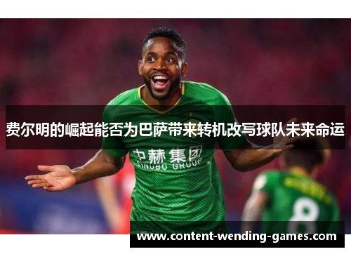 费尔明的崛起能否为巴萨带来转机改写球队未来命运