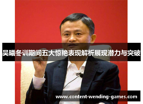 吴曦冬训期间五大惊艳表现解析展现潜力与突破