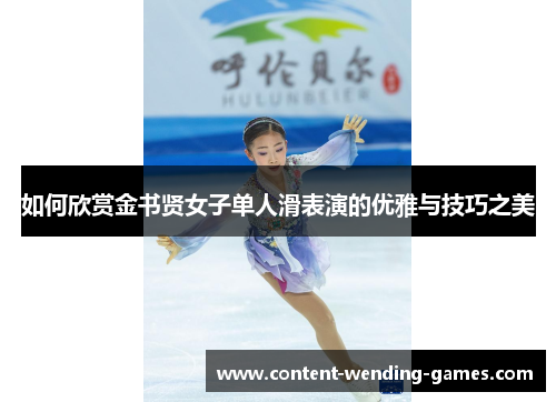 如何欣赏金书贤女子单人滑表演的优雅与技巧之美