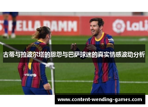 古蒂与拉波尔塔的恩怨与巴萨球迷的真实情感波动分析