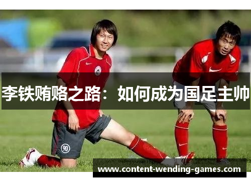 李铁贿赂之路：如何成为国足主帅
