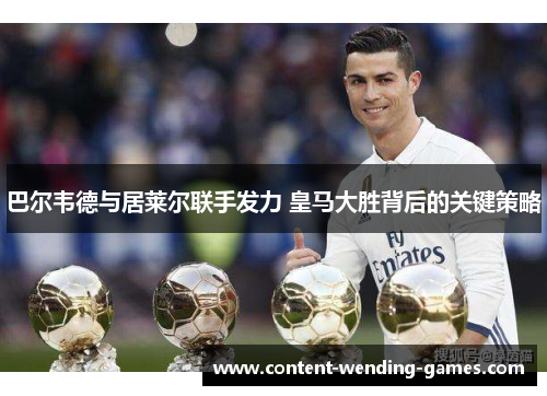 巴尔韦德与居莱尔联手发力 皇马大胜背后的关键策略