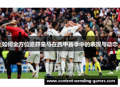 如何全方位追踪皇马在西甲赛季中的表现与动态