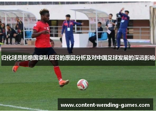 归化球员拒绝国家队征召的原因分析及对中国足球发展的深远影响