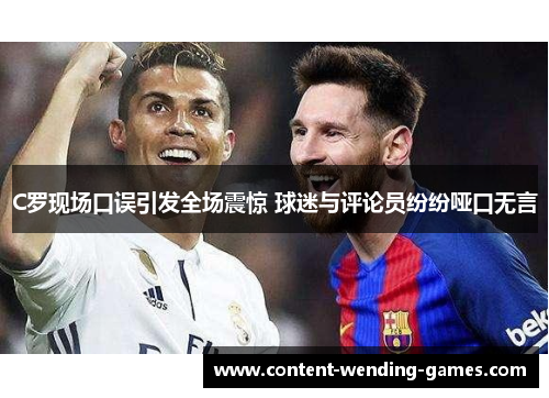 C罗现场口误引发全场震惊 球迷与评论员纷纷哑口无言