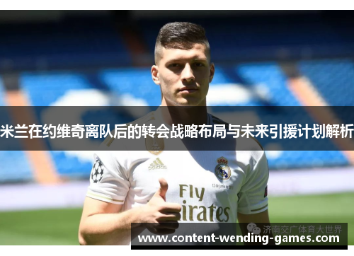 米兰在约维奇离队后的转会战略布局与未来引援计划解析