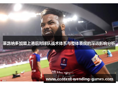 莱昂纳多加盟上港后对球队战术体系与整体表现的深远影响分析