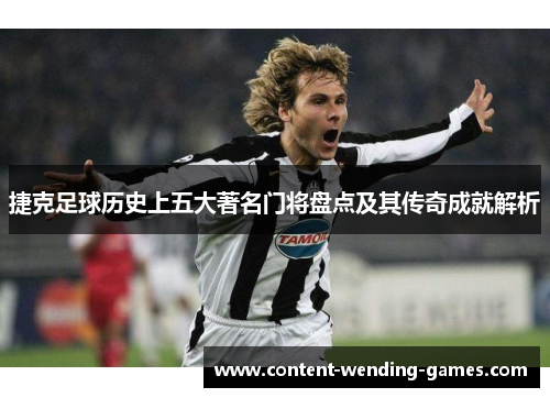 捷克足球历史上五大著名门将盘点及其传奇成就解析