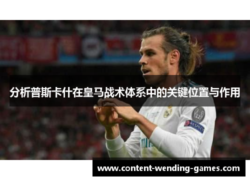 分析普斯卡什在皇马战术体系中的关键位置与作用
