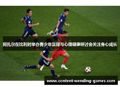 阿扎尔在比利时举办青少年足球与心理健康研讨会关注身心成长