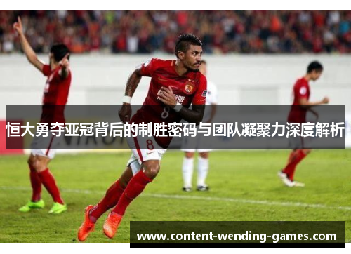 恒大勇夺亚冠背后的制胜密码与团队凝聚力深度解析