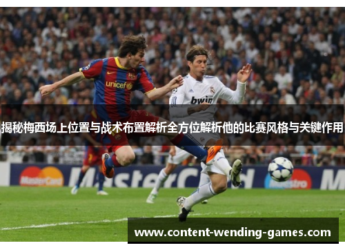 揭秘梅西场上位置与战术布置解析全方位解析他的比赛风格与关键作用