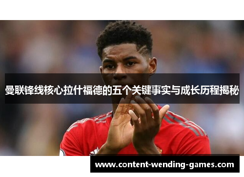 曼联锋线核心拉什福德的五个关键事实与成长历程揭秘