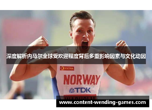 深度解析内马尔全球受欢迎程度背后多重影响因素与文化动因