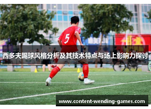 西多夫踢球风格分析及其技术特点与场上影响力探讨