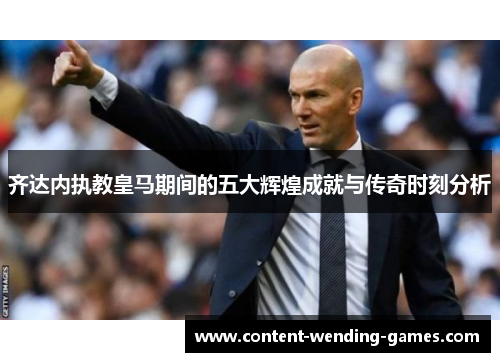 齐达内执教皇马期间的五大辉煌成就与传奇时刻分析