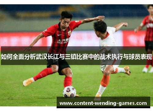 如何全面分析武汉长江与三镇比赛中的战术执行与球员表现