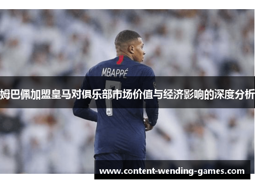 姆巴佩加盟皇马对俱乐部市场价值与经济影响的深度分析