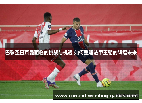 巴黎圣日耳曼面临的挑战与机遇 如何重建法甲王朝的辉煌未来
