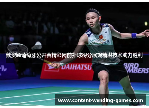戴资颖葡萄牙公开赛精彩网前扑球得分展现精湛技术助力胜利