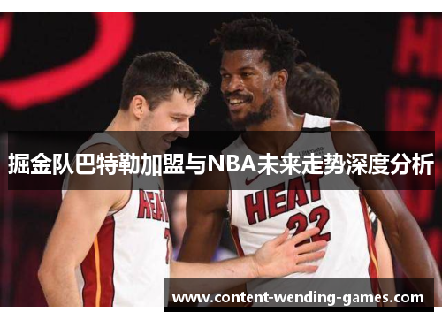 掘金队巴特勒加盟与NBA未来走势深度分析 掘金队巴特勒加盟与NBA未来走势深度分析