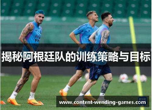 揭秘阿根廷队的训练策略与目标 揭秘阿根廷队的训练策略与目标