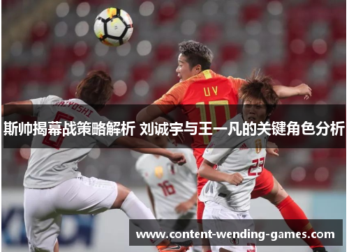 斯帅揭幕战策略解析 刘诚宇与王一凡的关键角色分析 斯帅揭幕战策略解析 刘诚宇与王一凡的关键角色分析