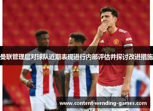 曼联管理层对球队近期表现进行内部评估并探讨改进措施 曼联管理层对球队近期表现进行内部评估并探讨改进措施