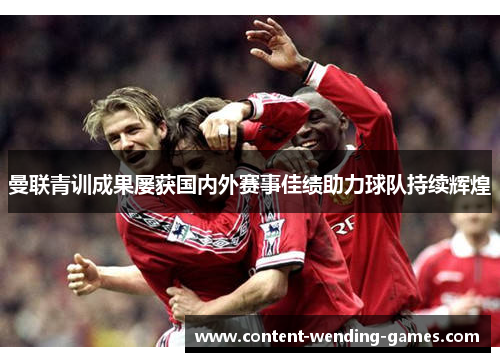 曼联青训成果屡获国内外赛事佳绩助力球队持续辉煌