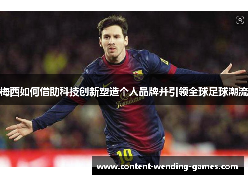 梅西如何借助科技创新塑造个人品牌并引领全球足球潮流 梅西如何借助科技创新塑造个人品牌并引领全球足球潮流