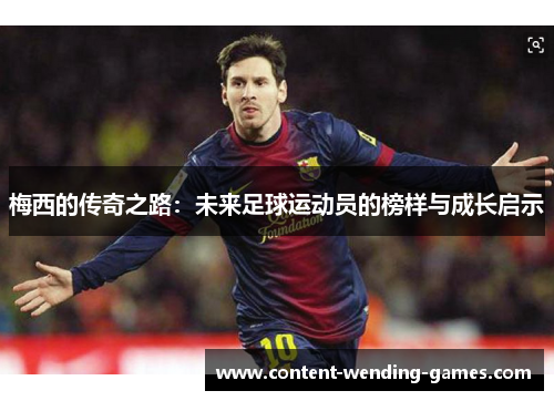 梅西的传奇之路:未来足球运动员的榜样与成长启示 梅西的传奇之路:未来足球运动员的榜样与成长启示