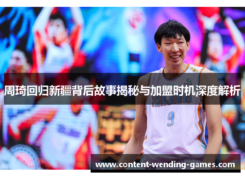 周琦回归新疆背后故事揭秘与加盟时机深度解析 周琦回归新疆背后故事揭秘与加盟时机深度解析